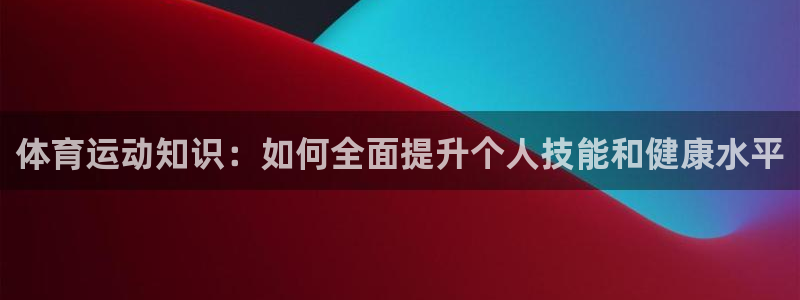 风动体育官网入口登录：体育运动知识：如何全面提升个人技能和健康水平