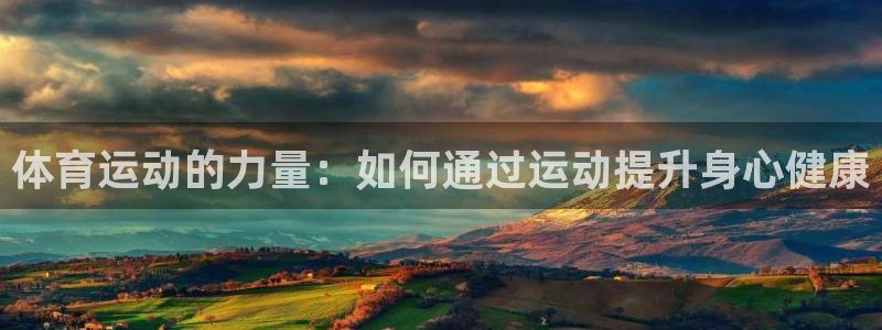风动体育app官方下载：体育运动的力量：如何通过运动提升身心健康